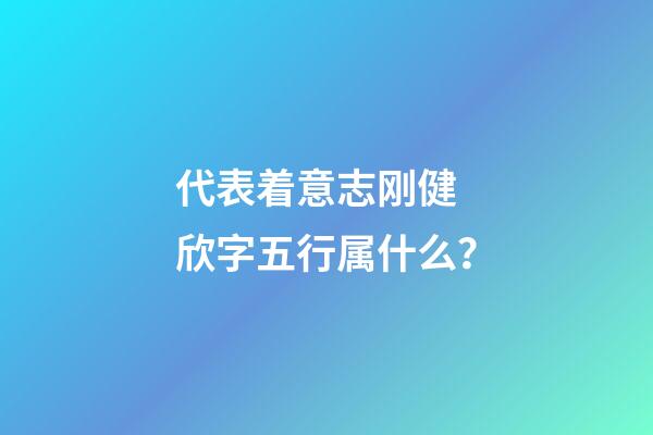 代表着意志刚健 欣字五行属什么？